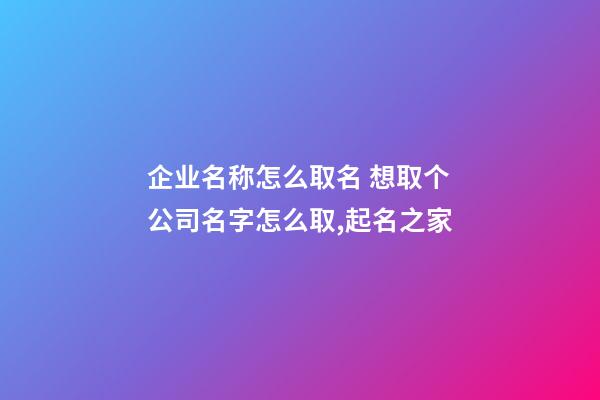企业名称怎么取名 想取个公司名字怎么取,起名之家
